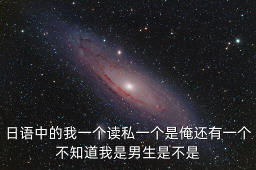 日語(yǔ)中的我一個(gè)讀私一個(gè)是俺還有一個(gè)不知道我是男生是不是