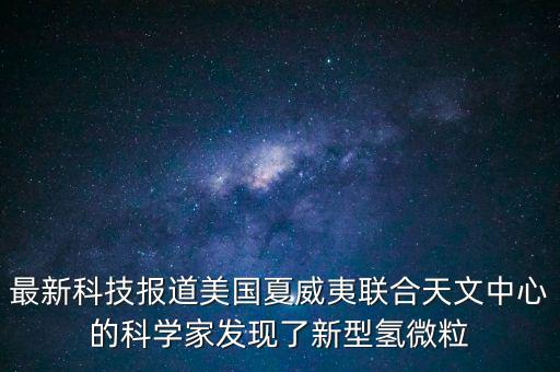 最新科技報(bào)道美國(guó)夏威夷聯(lián)合天文中心的科學(xué)家發(fā)現(xiàn)了新型氫微粒