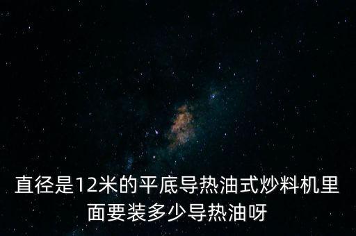 直徑是12米的平底導(dǎo)熱油式炒料機里面要裝多少導(dǎo)熱油呀