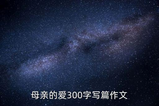 母親的愛(ài)300字寫(xiě)篇作文