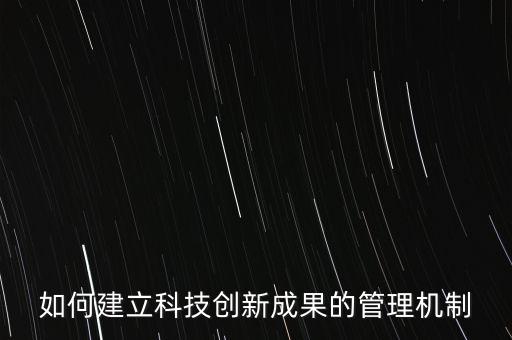 如何建立科技創(chuàng)新成果的管理機制