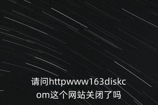 請問httpwww163diskcom這個網(wǎng)站關(guān)閉了嗎