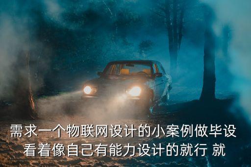 需求一個(gè)物聯(lián)網(wǎng)設(shè)計(jì)的小案例做畢設(shè) 看著像自己有能力設(shè)計(jì)的就行 就