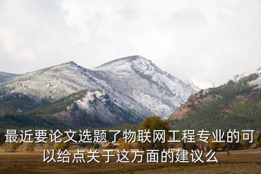 物聯(lián)網(wǎng)工程畢設(shè)選題，最近要論文選題了物聯(lián)網(wǎng)工程專業(yè)的可以給點(diǎn)關(guān)于這方面的建議么