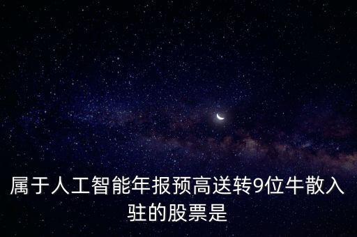 屬于人工智能年報預(yù)高送轉(zhuǎn)9位牛散入駐的股票是
