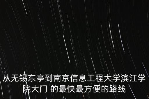 從無錫東亭到南京信息工程大學(xué)濱江學(xué)院大門 的最快最方便的路線