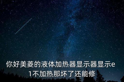 你好美菱的液體加熱器顯示器顯示e 1不加熱那壞了還能修