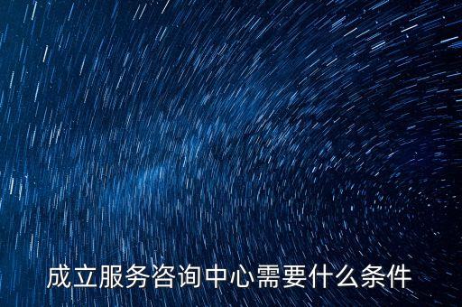 成立服務(wù)咨詢中心需要什么條件