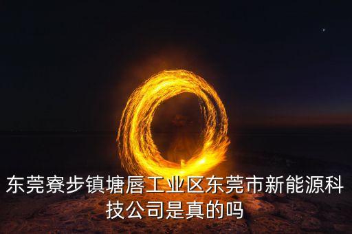東莞寮步鎮(zhèn)塘唇工業(yè)區(qū)東莞市新能源科技公司是真的嗎