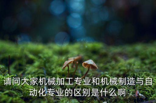 請(qǐng)問(wèn)大家機(jī)械加工專(zhuān)業(yè)和機(jī)械制造與自動(dòng)化專(zhuān)業(yè)的區(qū)別是什么啊