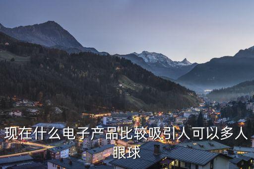 現(xiàn)在什么電子產(chǎn)品比較吸引人可以多人眼球