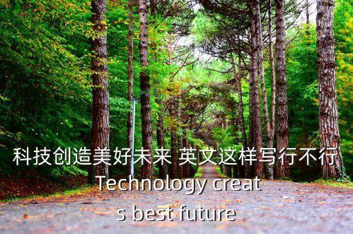科技創(chuàng)造美好未來 英文這樣寫行不行 Technology creats best future