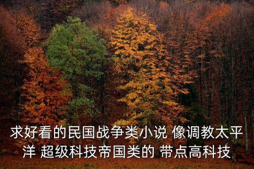 求好看的民國戰(zhàn)爭類小說 像調(diào)教太平洋 超級科技帝國類的 帶點高科技
