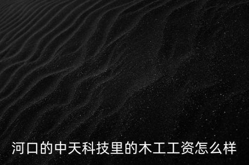 河口的中天科技里的木工工資怎么樣