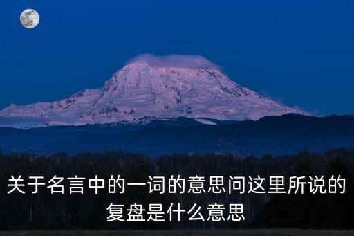 關(guān)于名言中的一詞的意思問(wèn)這里所說(shuō)的復(fù)盤(pán)是什么意思