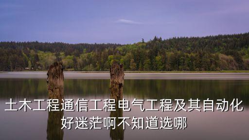 土木工程通信工程電氣工程及其自動(dòng)化好迷茫啊不知道選哪