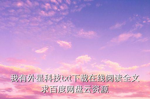 我有外星科技txt下載在線閱讀全文求百度網(wǎng)盤云資源