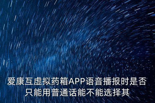 愛(ài)康互虛擬藥箱APP語(yǔ)音播報(bào)時(shí)是否只能用普通話能不能選擇其