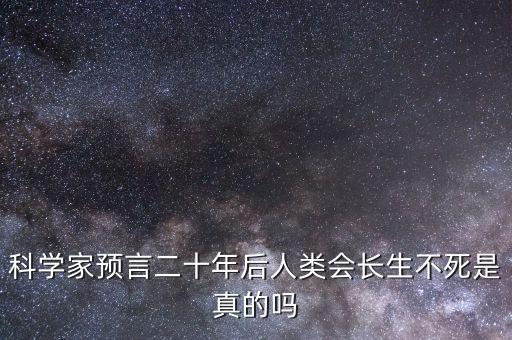 科學(xué)估計(jì)未來(lái)20年人類壽命，科學(xué)家預(yù)言二十年后人類會(huì)長(zhǎng)生不死是真的嗎