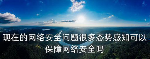 現(xiàn)在的網(wǎng)絡(luò)安全問題很多態(tài)勢感知可以保障網(wǎng)絡(luò)安全嗎