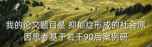 我的論文題目是 抑郁癥形成的社會原因思考基于若干90后案例研