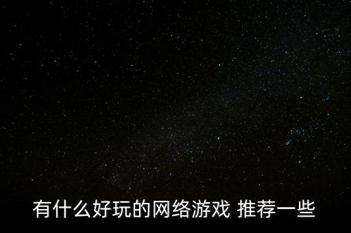 有什么好玩的網(wǎng)絡(luò)游戲 推薦一些