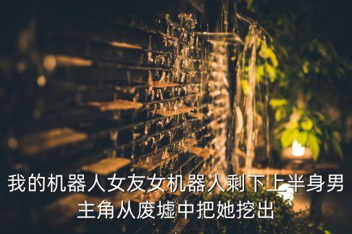 我的機(jī)器人女友女機(jī)器人剩下上半身男主角從廢墟中把她挖出