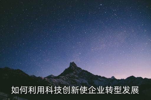 如何利用科技創(chuàng)新使企業(yè)轉(zhuǎn)型發(fā)展