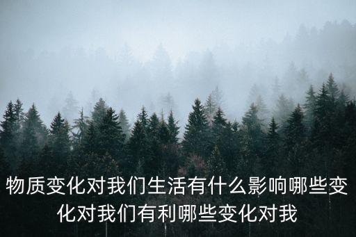 物質(zhì)變化對我們生活有什么影響哪些變化對我們有利哪些變化對我