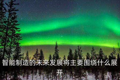 智能制造的未來(lái)發(fā)展將主要圍繞什么展開(kāi)