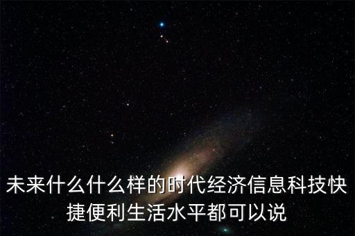 未來(lái)什么什么樣的時(shí)代經(jīng)濟(jì)信息科技快捷便利生活水平都可以說(shuō)
