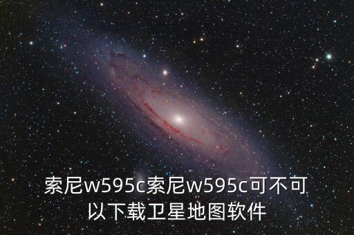 索尼w595c索尼w595c可不可以下載衛(wèi)星地圖軟件