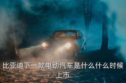比亞迪下一款電動汽車是什么什么時候上市