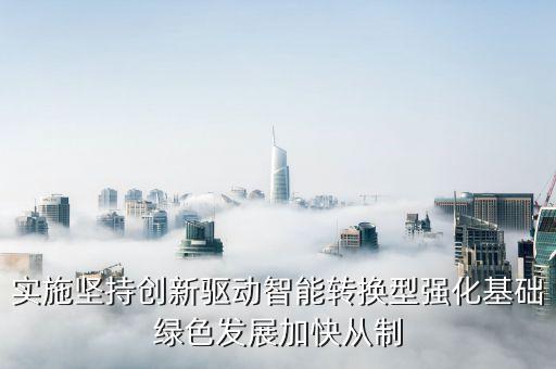 實施堅持創(chuàng)新驅動智能轉換型強化基礎綠色發(fā)展加快從制