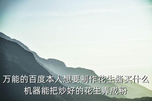 萬(wàn)能的百度本人想要制作花生醬買(mǎi)什么機(jī)器能把炒好的花生弄成粉