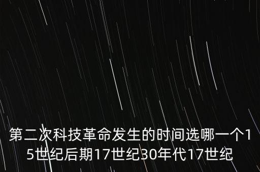 第二次科技革命發(fā)生的時(shí)間選哪一個(gè)15世紀(jì)后期17世紀(jì)30年代17世紀(jì)