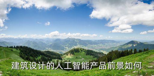 建筑設(shè)計的人工智能產(chǎn)品前景如何
