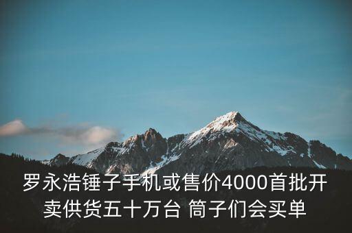羅永浩錘子手機(jī)或售價(jià)4000首批開賣供貨五十萬臺(tái) 筒子們會(huì)買單