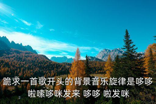 跪求一首歌開頭的背景音樂旋律是哆哆 啦嗦哆咪發(fā)來 哆哆 啦發(fā)咪