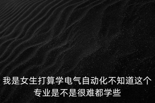 我是女生打算學電氣自動化不知道這個專業(yè)是不是很難都學些