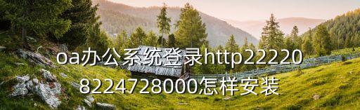 oa平臺(tái)登錄入口，oa辦公系統(tǒng)登錄http222208224728000怎樣安裝