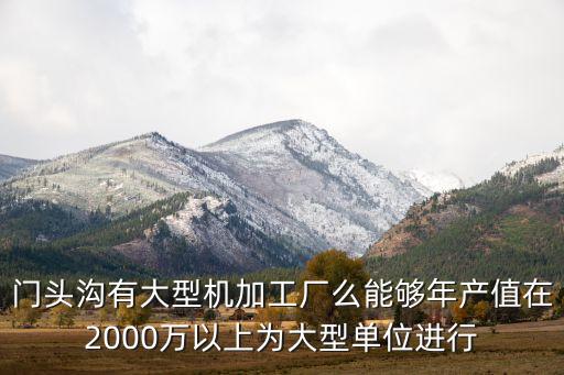 門頭溝有大型機(jī)加工廠么能夠年產(chǎn)值在2000萬以上為大型單位進(jìn)行
