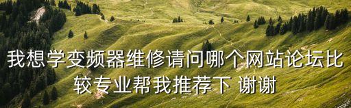 我想學(xué)變頻器維修請問哪個網(wǎng)站論壇比較專業(yè)幫我推薦下 謝謝