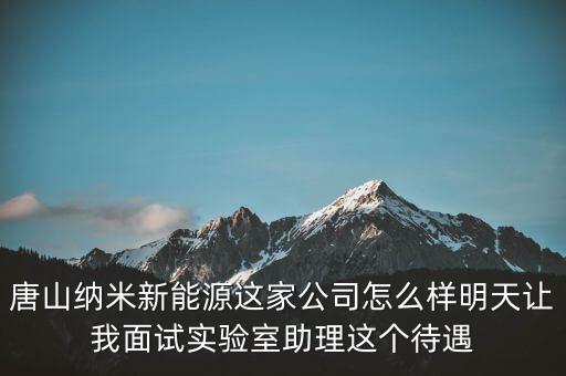 唐山納米新能源這家公司怎么樣明天讓我面試實驗室助理這個待遇