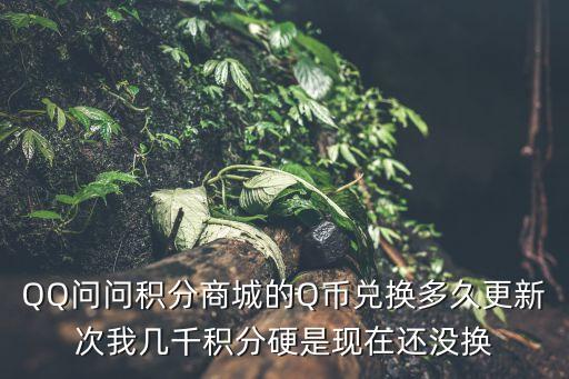 QQ問(wèn)問(wèn)積分商城的Q幣兌換多久更新次我?guī)浊Хe分硬是現(xiàn)在還沒(méi)換