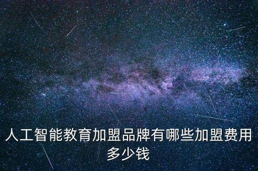 人工智能教育加盟品牌有哪些加盟費(fèi)用多少錢