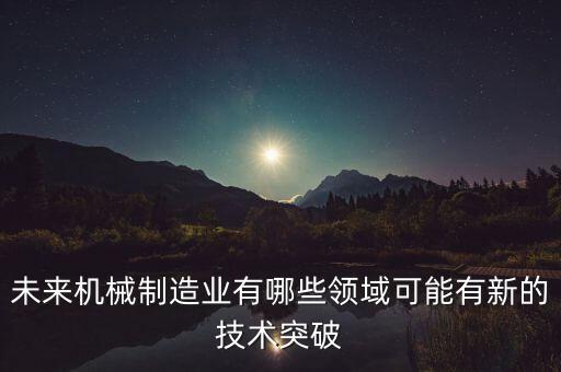 未來機械制造業(yè)有哪些領域可能有新的技術突破