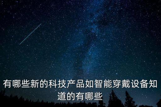有哪些新的科技產(chǎn)品如智能穿戴設(shè)備知道的有哪些