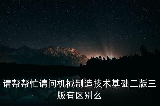 機(jī)械制造技術(shù)基礎(chǔ)第二版答案，請(qǐng)幫幫忙請(qǐng)問機(jī)械制造技術(shù)基礎(chǔ)二版三版有區(qū)別么