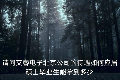 艾睿電子有限公司官網(wǎng)，請問艾睿電子北京公司的待遇如何應屆碩士畢業(yè)生能拿到多少